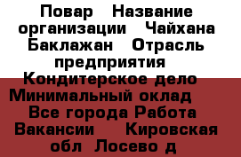 Повар › Название организации ­ Чайхана Баклажан › Отрасль предприятия ­ Кондитерское дело › Минимальный оклад ­ 1 - Все города Работа » Вакансии   . Кировская обл.,Лосево д.